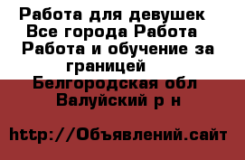 Работа для девушек - Все города Работа » Работа и обучение за границей   . Белгородская обл.,Валуйский р-н